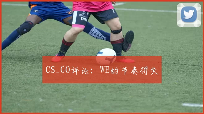 CS_GO评论：WE的节奏得失