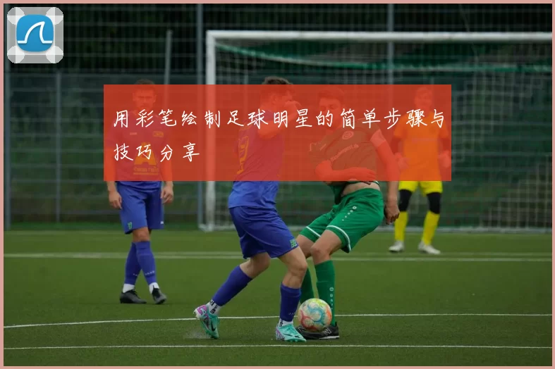 用彩笔绘制足球明星的简单步骤与技巧分享