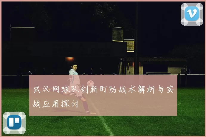 武汉网球队创新盯防战术解析与实战应用探讨