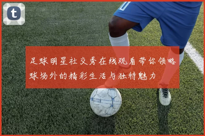 足球明星社交秀在线观看带你领略球场外的精彩生活与独特魅力