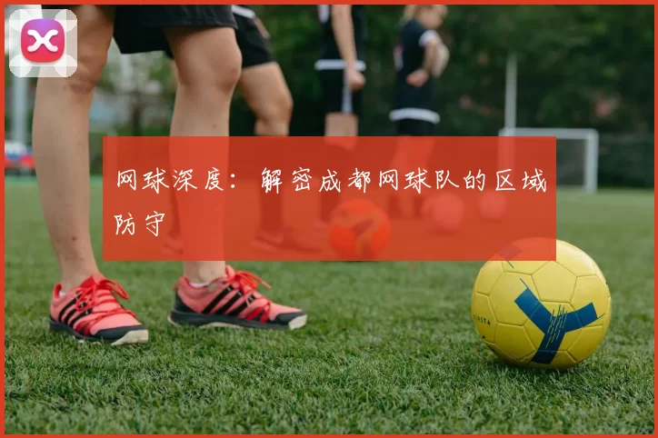 网球深度：解密成都网球队的区域防守