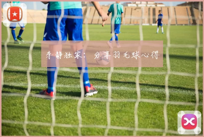 李静独家：分享羽毛球心得