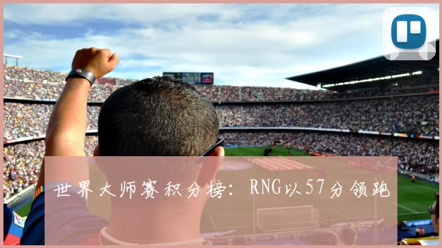 世界大师赛积分榜：RNG以57分领跑