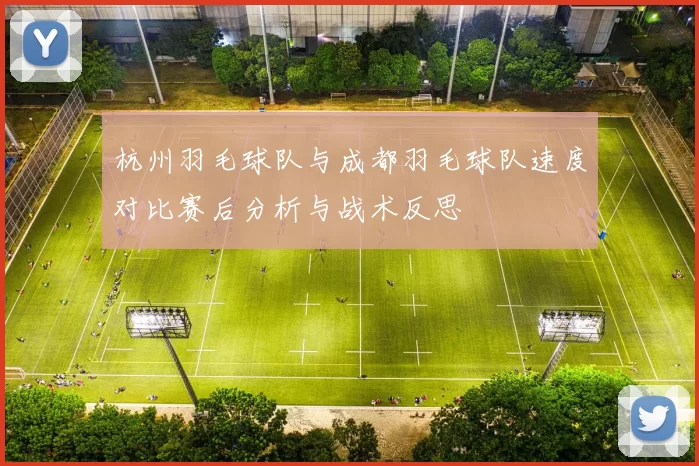 杭州羽毛球队与成都羽毛球队速度对比赛后分析与战术反思