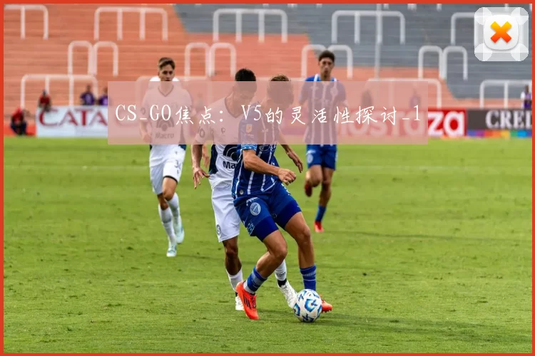 CS_GO焦点：V5的灵活性探讨_1