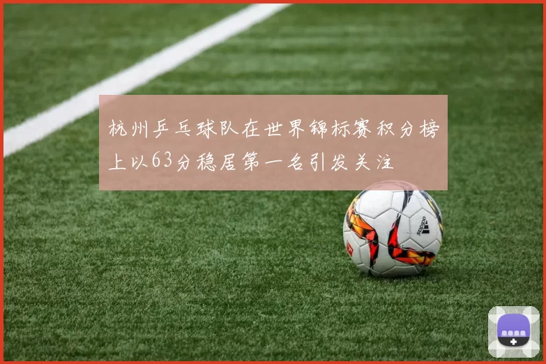 杭州乒乓球队在世界锦标赛积分榜上以63分稳居第一名引发关注