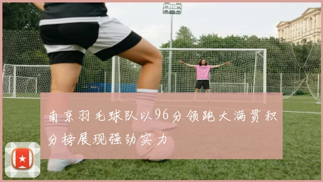 南京羽毛球队以96分领跑大满贯积分榜展现强劲实力