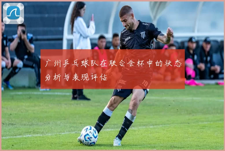 广州乒乓球队在联合会杯中的状态分析与表现评估
