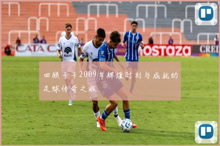 回顾卡卡2009年辉煌时刻与成就的足球传奇之旅