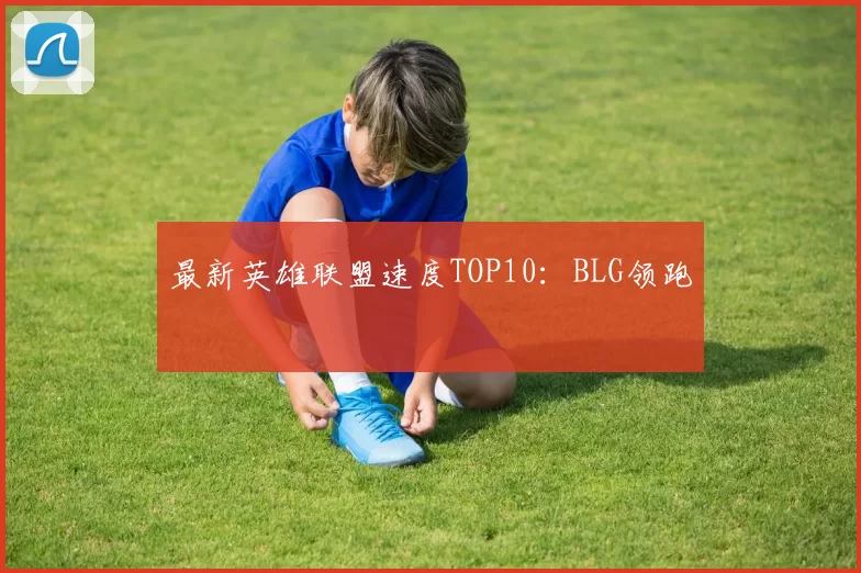 最新英雄联盟速度TOP10：BLG领跑