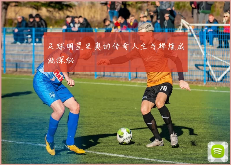 足球明星里奥的传奇人生与辉煌成就探秘